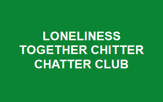 LONELINESS TOGETHER CHITTER CHATTER CLUB